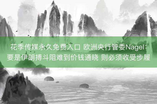 花季传媒永久免费入口 欧洲央行管委Nagel：要是伊朗搏斗阻难到价钱通晓 则必须收受步履