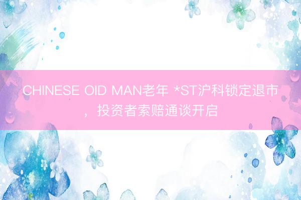 CHINESE OID MAN老年 *ST沪科锁定退市，投资者索赔通谈开启