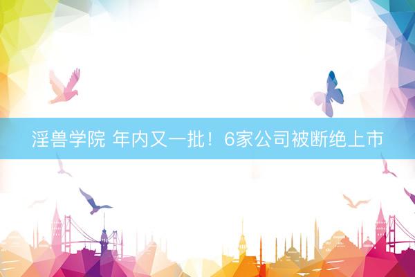 淫兽学院 年内又一批！6家公司被断绝上市