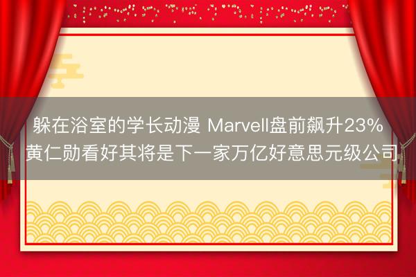 躲在浴室的学长动漫 Marvell盘前飙升23% 黄仁勋看好其将是下一家万亿好意思元级公司