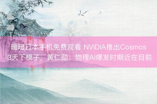 暖暖日本手机免费观看 NVIDIA推出Cosmos 3天下模子，黄仁勋：物理AI爆发时期近在目前