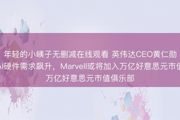 年轻的小峓子无删减在线观看 英伟达CEO黄仁勋：跟着AI硬件需求飙升，Marvell或将加入万亿好意思元市值俱乐部