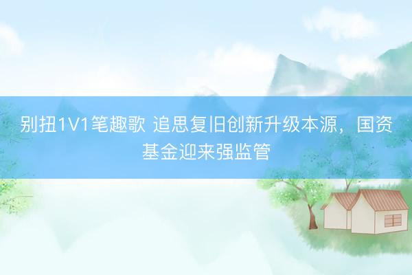 别扭1V1笔趣歌 追思复旧创新升级本源，国资基金迎来强监管