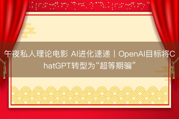 午夜私人理论电影 AI进化速递丨OpenAI目标将ChatGPT转型为“超等期骗”