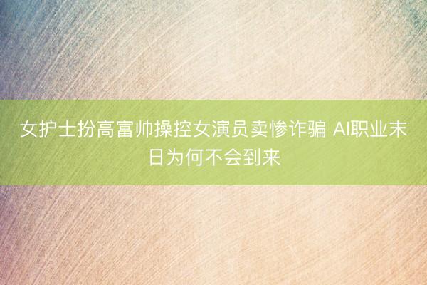 女护士扮高富帅操控女演员卖惨诈骗 AI职业末日为何不会到来