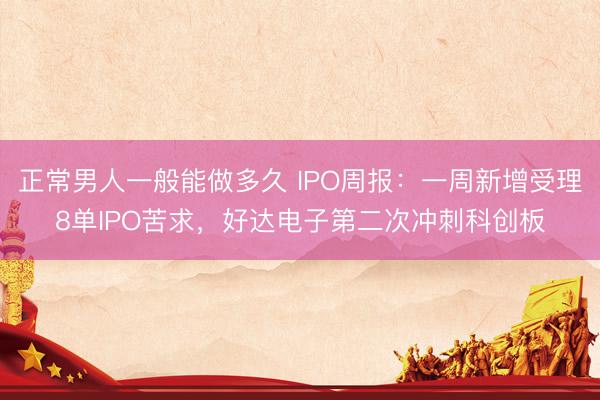 正常男人一般能做多久 IPO周报：一周新增受理8单IPO苦求，好达电子第二次冲刺科创板