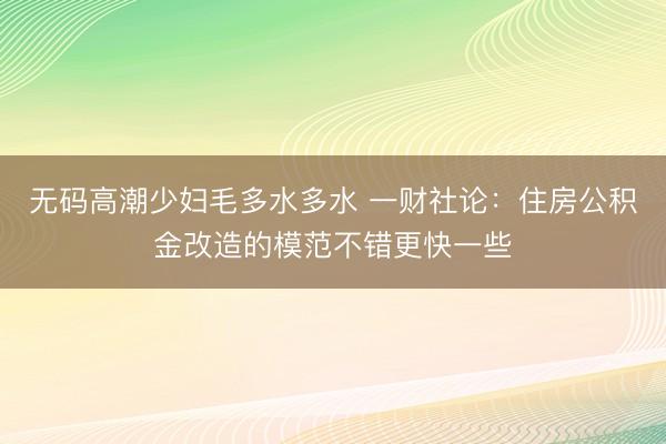 无码高潮少妇毛多水多水 一财社论:住房公积金改造的模范不错更快一些