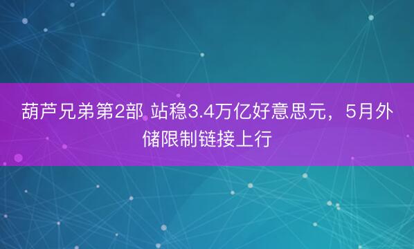 葫芦兄弟第2部 站稳3.4万亿好意思元，5月外储限制链接上行