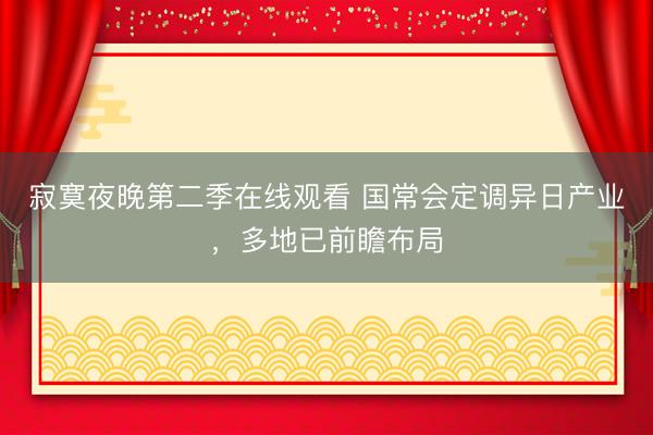 寂寞夜晚第二季在线观看 国常会定调异日产业，多地已前瞻布局