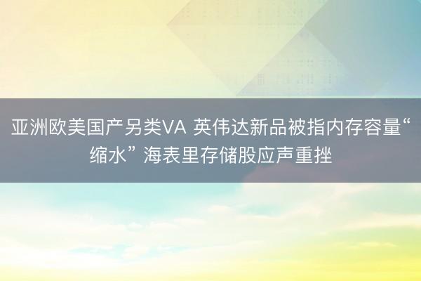 亚洲欧美国产另类VA 英伟达新品被指内存容量“缩水” 海表里存储股应声重挫