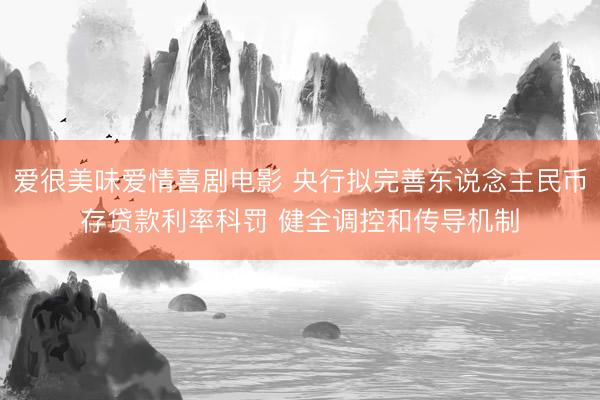 爱很美味爱情喜剧电影 央行拟完善东说念主民币存贷款利率科罚 健全调控和传导机制