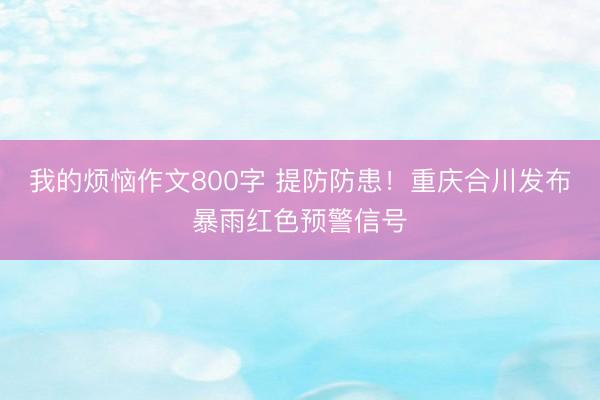 我的烦恼作文800字 提防防患！重庆合川发布暴雨红色预警信号