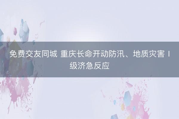 免费交友同城 重庆长命开动防汛、地质灾害Ⅰ级济急反应