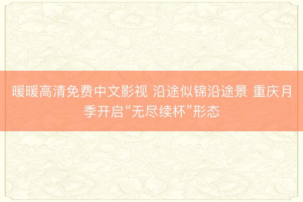 暖暖高清免费中文影视 沿途似锦沿途景 重庆月季开启“无尽续杯”形态