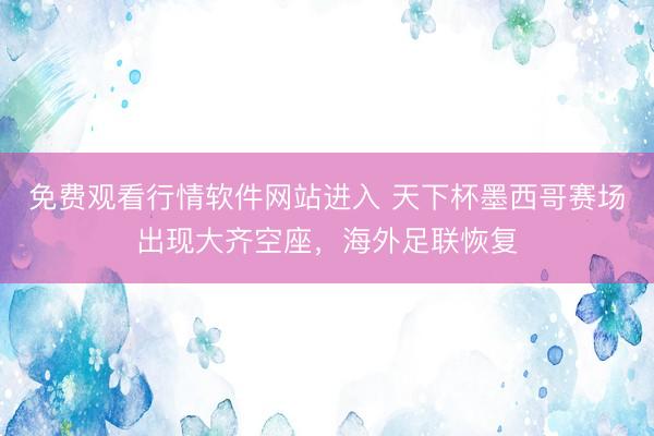 免费观看行情软件网站进入 天下杯墨西哥赛场出现大齐空座，海外足联恢复