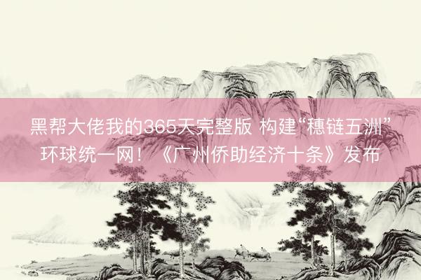 黑帮大佬我的365天完整版 构建“穗链五洲”环球统一网！《广州侨助经济十条》发布