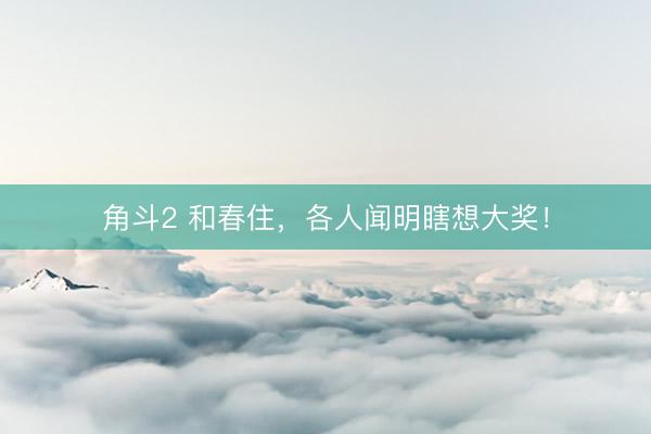 角斗2 和春住，各人闻明瞎想大奖！