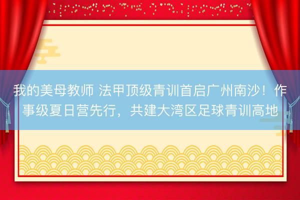 我的美母教师 法甲顶级青训首启广州南沙!作事级夏日营先行,共建大湾区足球青训高地