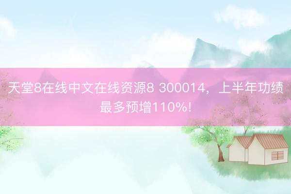 天堂8在线中文在线资源8 300014，上半年功绩最多预增110%!