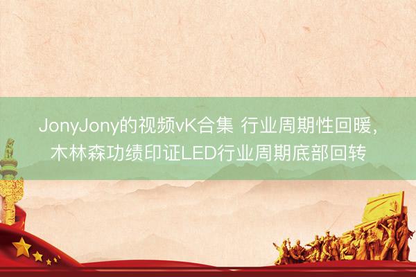 JonyJony的视频vK合集 行业周期性回暖，木林森功绩印证LED行业周期底部回转