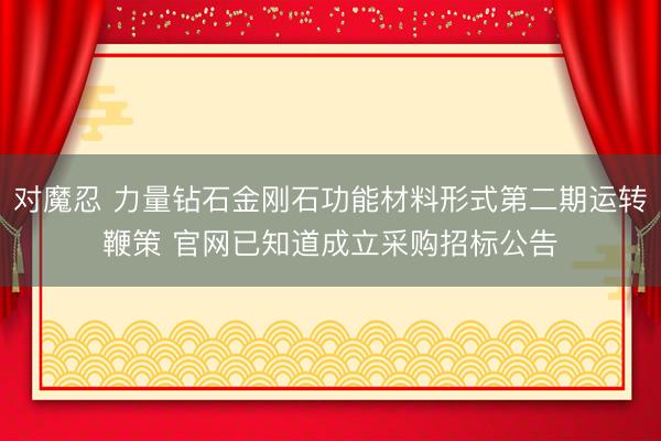 对魔忍 力量钻石金刚石功能材料形式第二期运转鞭策 官网已知道成立采购招标公告