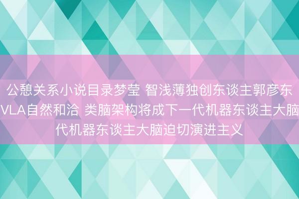 公憩关系小说目录梦莹 智浅薄独创东谈主郭彦东：世界模子与VLA自然和洽 类脑架构将成下一代机器东谈主大脑迫切演进主义