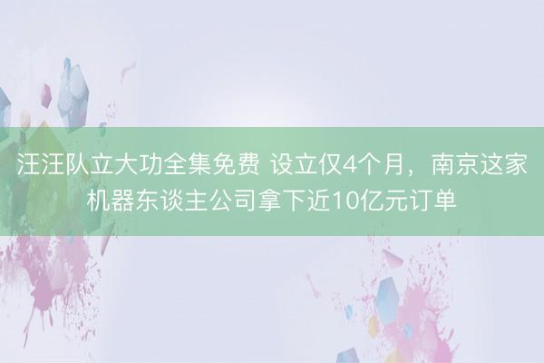 汪汪队立大功全集免费 设立仅4个月，南京这家机器东谈主公司拿下近10亿元订单