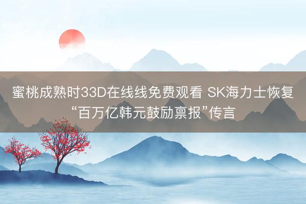 蜜桃成熟时33D在线线免费观看 SK海力士恢复“百万亿韩元鼓励禀报”传言