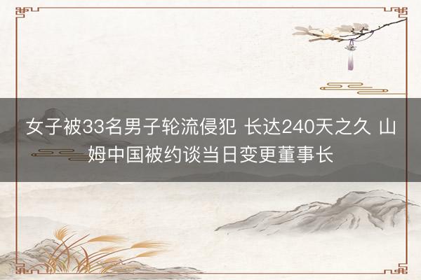 女子被33名男子轮流侵犯 长达240天之久 山姆中国被约谈当日变更董事长