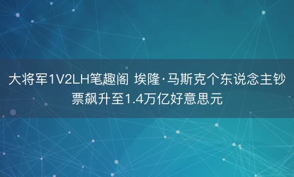 大将军1V2LH笔趣阁 埃隆·马斯克个东说念主钞票飙升至1.4万亿好意思元