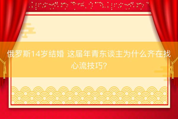 俄罗斯14岁结婚 这届年青东谈主为什么齐在找心流技巧？