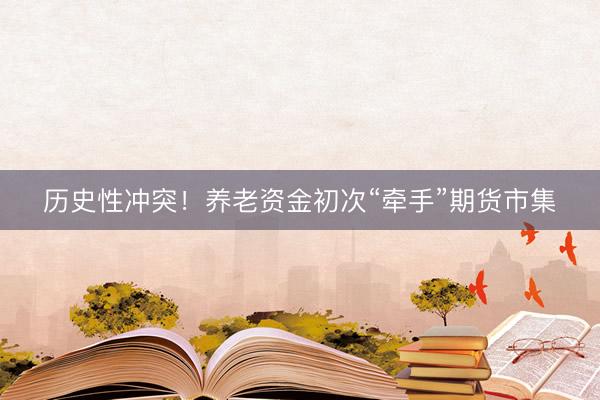 历史性冲突！养老资金初次“牵手”期货市集