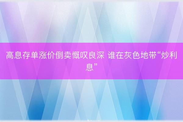 高息存单涨价倒卖慨叹良深 谁在灰色地带“炒利息”
