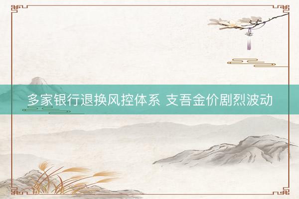 多家银行退换风控体系 支吾金价剧烈波动