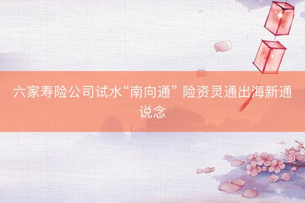 六家寿险公司试水“南向通” 险资灵通出海新通说念