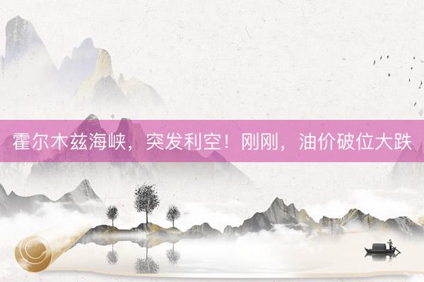霍尔木兹海峡，突发利空！刚刚，油价破位大跌
