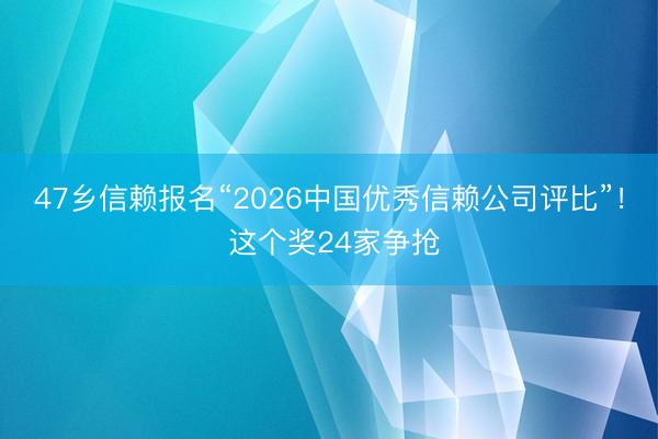 47乡信赖报名“2026中国优秀信赖公司评比”！ 这个奖24家争抢