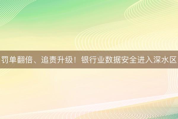 罚单翻倍、追责升级！银行业数据安全进入深水区