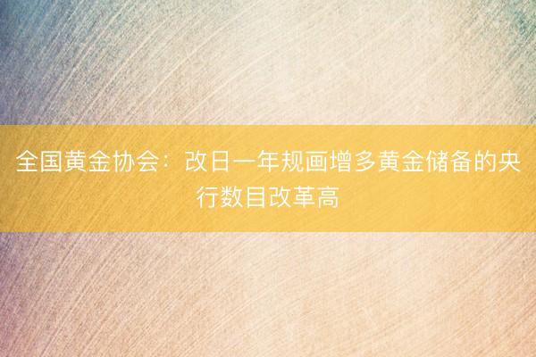 全国黄金协会：改日一年规画增多黄金储备的央行数目改革高