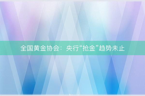 全国黄金协会：央行“抢金”趋势未止