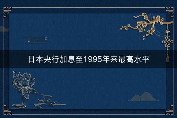 日本央行加息至1995年来最高水平