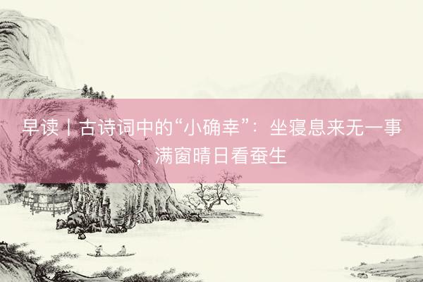 早读丨古诗词中的“小确幸”：坐寝息来无一事，满窗晴日看蚕生