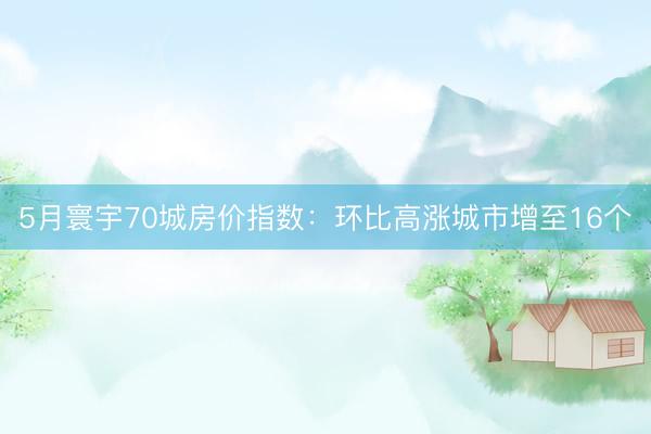 5月寰宇70城房价指数：环比高涨城市增至16个