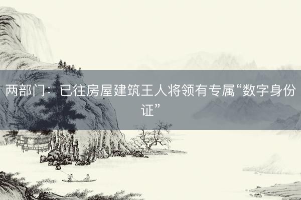 两部门：已往房屋建筑王人将领有专属“数字身份证”