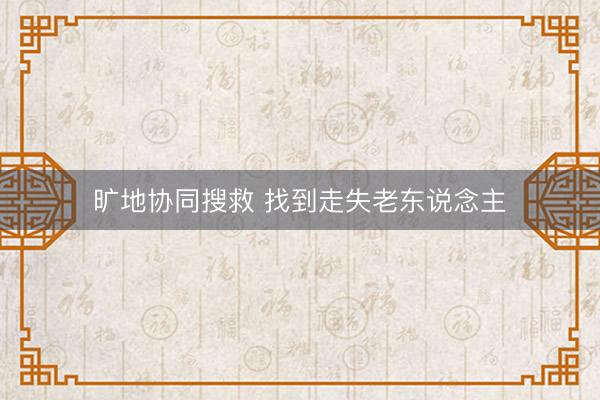 旷地协同搜救 找到走失老东说念主