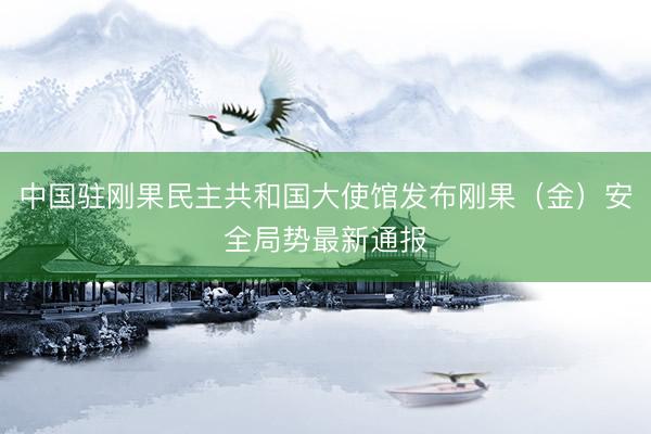 中国驻刚果民主共和国大使馆发布刚果（金）安全局势最新通报