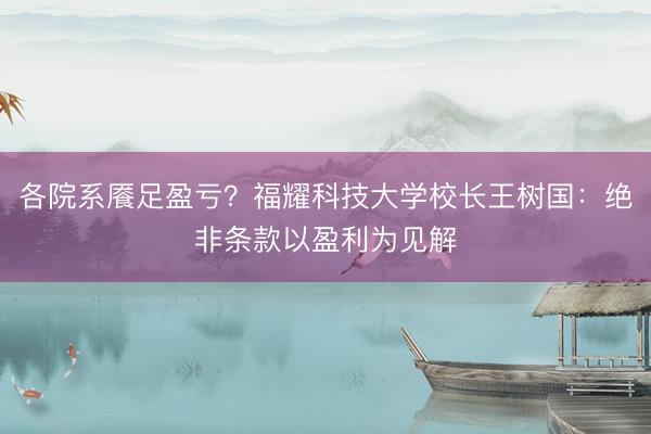 各院系餍足盈亏？福耀科技大学校长王树国：绝非条款以盈利为见解