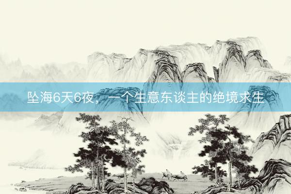 坠海6天6夜，一个生意东谈主的绝境求生