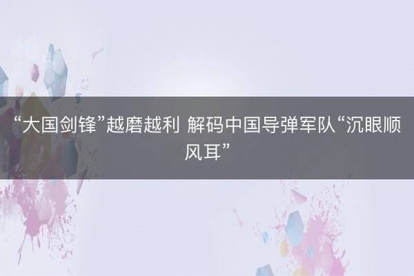 “大国剑锋”越磨越利 解码中国导弹军队“沉眼顺风耳”