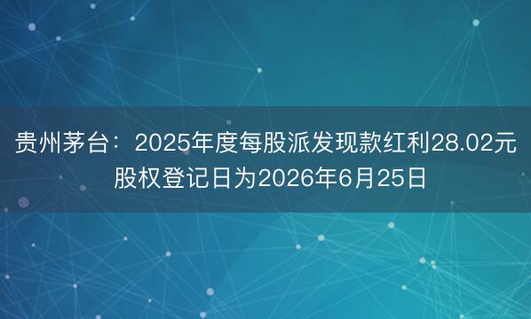 贵州茅台：2025年度每股派发现款红利28.02元 股权登记日为2026年6月25日